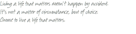Living a life that matters doesn't happen by accident. It's not a matter of circumstance, but of choice. Choose to live a life that matters. 